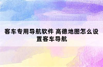 客车专用导航软件 高德地图怎么设置客车导航